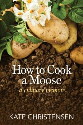 How to Cook a Moose: A Culinary Memoir by Christensen, Kate