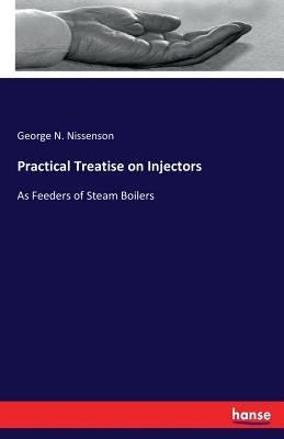 Practical Treatise on Injectors: As Feeders of Steam Boilers by Nissenson, George N.