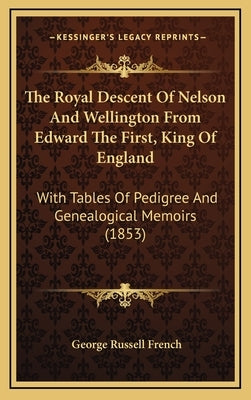 The Royal Descent Of Nelson And Wellington From Edward The First, King Of England: With Tables Of Pedigree And Genealogical Memoirs (1853) by French, George Russell