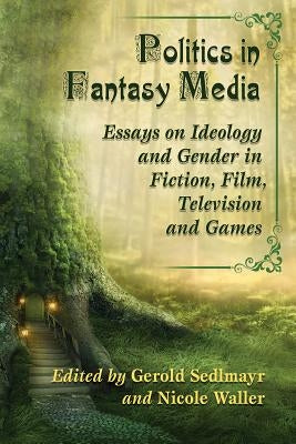 Politics in Fantasy Media: Essays on Ideology and Gender in Fiction, Film, Television and Games by Sedlmayr, Gerold