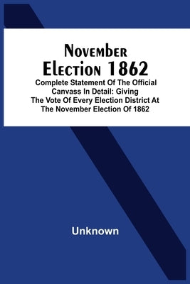 November Election 1862: Complete Statement Of The Official Canvass In Detail: Giving The Vote Of Every Election District At The November Elect by Unknown