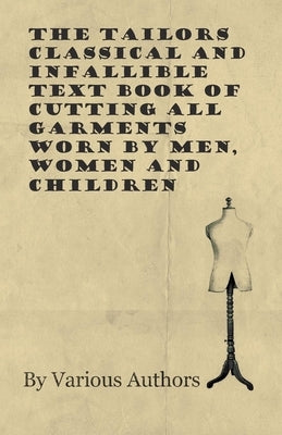 The Tailors Classical and Infallible Text Book of Cutting All Garments Worn by Men, Women and Children by Various