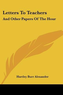 Letters To Teachers: And Other Papers Of The Hour by Alexander, Hartley Burr