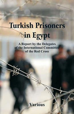 Turkish Prisoners in Egypt: A Report By The Delegates Of The International Committee Of The Red Cross by Various