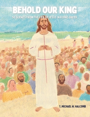 Behold Our King: 50 Scenes from the Life of Jesus in Koine Greek by Halcomb, Michael W.