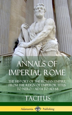 Annals of Imperial Rome: The History of the Roman Empire, From the Reign of Emperor Titus to Nero - AD 14 to AD 68 (Hardcover) by Tacitus