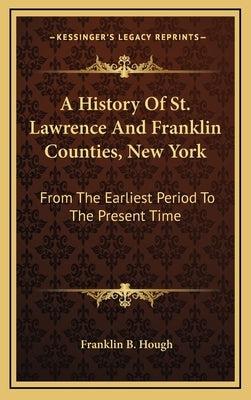 A History Of St. Lawrence And Franklin Counties, New York: From The Earliest Period To The Present Time by Hough, Franklin B.