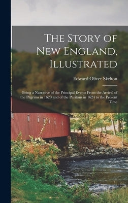 The Story of New England, Illustrated: Being a Narrative of the Principal Events From the Arrival of the Pilgrims in 1620 and of the Puritans in 1624 by Skelton, Edward Oliver