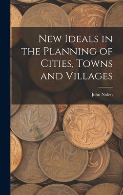 New Ideals in the Planning of Cities, Towns and Villages by Nolen, John