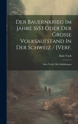 Der Bauernkrieg Im Jahre 1653 Oder Der Große Volksaufstand In Der Schweiz / [verf.: Alois Vock]: Mit Abbildungen by Vock, Alois