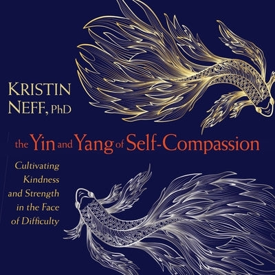 The Yin and Yang of Self-Compassion: Cultivating Kindness and Strength in the Face of Difficulty by Neff, Kristin