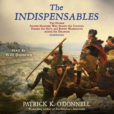 The Indispensables Lib/E: The Diverse Soldier-Mariners Who Shaped the Country, Formed the Navy, and Rowed Washington Across the Delaware by O'Donnell, Patrick K.