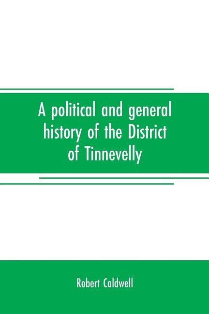 A political and general history of the District of Tinnevelly, in the Presidency of Madras, from the earliest period to its cession to the English Gov by Caldwell, Robert