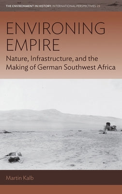 Environing Empire: Nature, Infrastructure and the Making of German Southwest Africa by Kalb, Martin