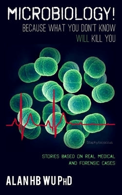 Microbiology! Because What You Don't Know Will Kill You by Wu, Alan H. B.