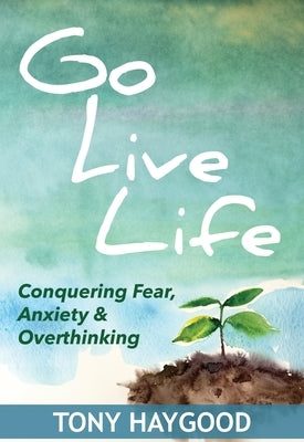 Go Live Life: Conquering Fear, Anxiety and Overthinking by Haygood, Tony