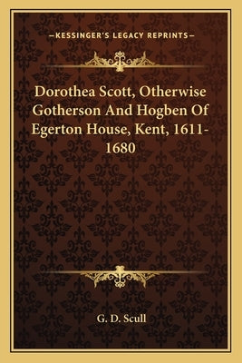 Dorothea Scott, Otherwise Gotherson And Hogben Of Egerton House, Kent, 1611-1680 by Scull, G. D.