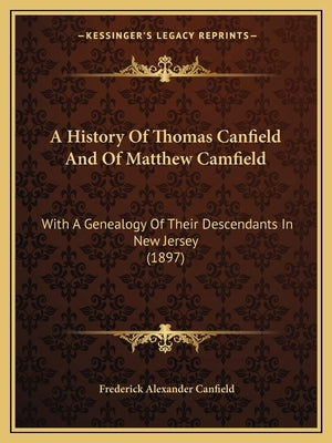 A History Of Thomas Canfield And Of Matthew Camfield: With A Genealogy Of Their Descendants In New Jersey (1897) by Canfield, Frederick Alexander