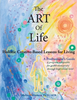 The ART of Life: Holistic Creative-Based Lessons For Living by Masters, Melissa