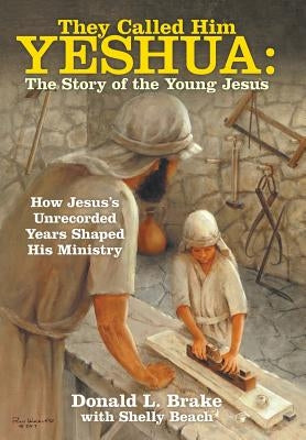 They Called Him Yeshua: the Story of the Young Jesus: How Jesus's Unrecorded Years Shaped His Ministry by Brake, Donald L.