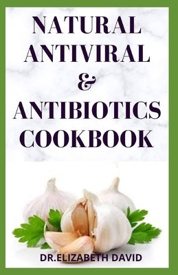 Natural Antiviral &antibiotics Cookbook: Simple and Delicious Recipes for Cooking To Protect Body From various Infections and Improve Body Immunity by David, Dr Elizabeth