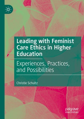 Leading with Feminist Care Ethics in Higher Education: Experiences, Practices, and Possibilities by Schultz, Christie