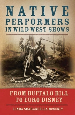 Native Performers in Wild West Shows: From Buffalo Bill to Euro Disney by McNenly, Linda Scarangella