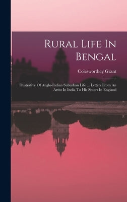 Rural Life In Bengal: Illustrative Of Anglo-indian Suburban Life ... Letters From An Artist In India To His Sisters In England by Grant, Colesworthey