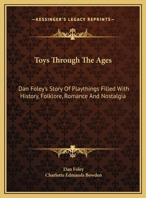 Toys Through The Ages: Dan Foley's Story Of Playthings Filled With History, Folklore, Romance And Nostalgia by Foley, Dan