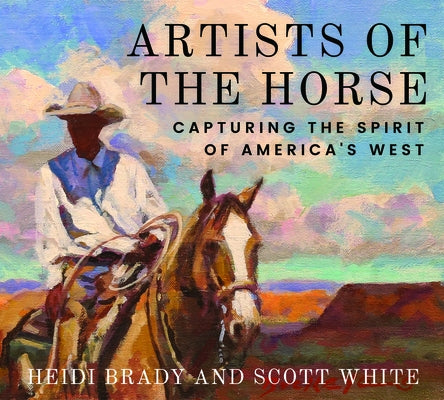 Artists of the Horse: Capturing the Spirit of America's West by Brady, Heidi