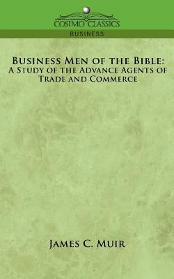 Business Men of the Bible: A Study of the Advance Agents of Trade and Commerce by Muir, James C.