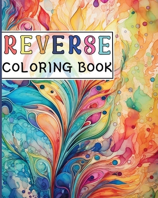 Reverse Coloring Book: Canvas for Creative Souls where The Book Has the Colors and You Draw the Lines by Adams, Rita Z.