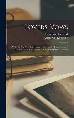 Lovers' Vows; a Play in Five Acts, Performing at the Theatre Royal, Covent-Garden. From the German of Kotzebue by Mrs. Inchbald by Kotzebue, August Von