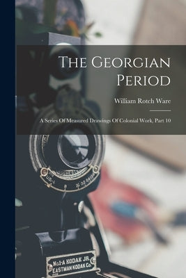 The Georgian Period: A Series Of Measured Drawings Of Colonial Work, Part 10 by Ware, William Rotch