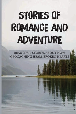 Stories Of Romance And Adventure: Beautiful Stories About How Geocaching Heals Broken Hearts: Finding The Cache by Delker, Ouida