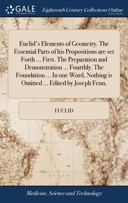 Euclid's Elements of Geometry. The Essential Parts of his Propositions are set Forth ... First. The Preparation and Demonstration ... Fourthly. The Fo by Euclid