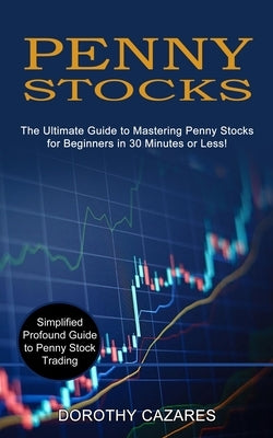 Penny Stocks: The Ultimate Guide to Mastering Penny Stocks for Beginners in 30 Minutes or Less! (Simplified Profound Guide to Penny by Cazares, Dorothy