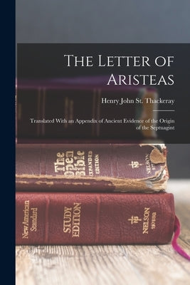 The Letter of Aristeas: Translated With an Appendix of Ancient Evidence of the Origin of the Septuagint by St Thackeray, Henry John