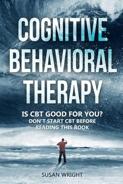 Cognitive Behavioral Therapy: Is CBT Good for You? - Don't Start CBT Before Reading This Book by Wright, Susan