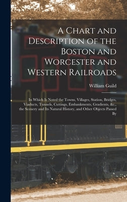 A Chart and Description of the Boston and Worcester and Western Railroads: In Which Is Noted the Towns, Villages, Station, Bridges, Viaducts, Tunnels, by Guild, William