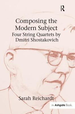 Composing the Modern Subject: Four String Quartets by Dmitri Shostakovich by Reichardt, Sarah