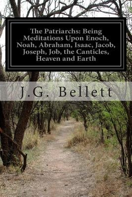 The Patriarchs: Being Meditations Upon Enoch, Noah, Abraham, Isaac, Jacob, Joseph, Job, the Canticles, Heaven and Earth by Bellett, J. G.