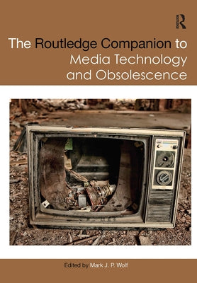 The Routledge Companion to Media Technology and Obsolescence by Wolf, Mark