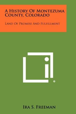 A History Of Montezuma County, Colorado: Land Of Promise And Fulfillment by Freeman, Ira S.