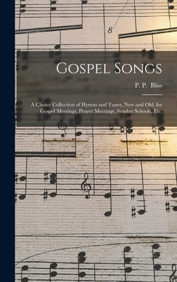 Gospel Songs: a Choice Collection of Hymns and Tunes, New and Old, for Gospel Meetings, Prayer Meetings, Sunday Schools, Etc. by Bliss, P. P. (Philip Paul)