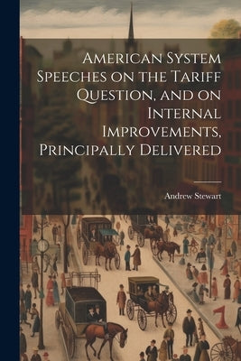 American System Speeches on the Tariff Question, and on Internal Improvements, Principally Delivered by Stewart, Andrew