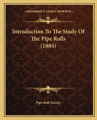 Introduction To The Study Of The Pipe Rolls (1884) by Pipe Roll Society