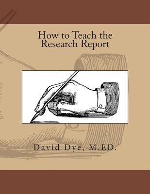 How To Teach the Research Report by Dye M. Ed, David S.