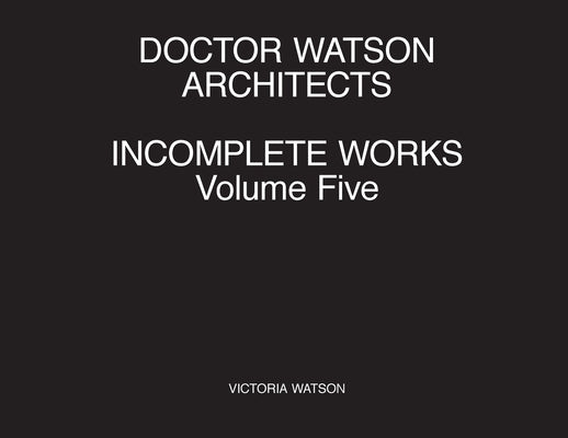 Doctor Watson Architects Incomplete Works Volume Five by Watson, Victoria