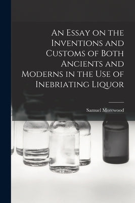 An Essay on the Inventions and Customs of Both Ancients and Moderns in the Use of Inebriating Liquor by Morewood, Samuel